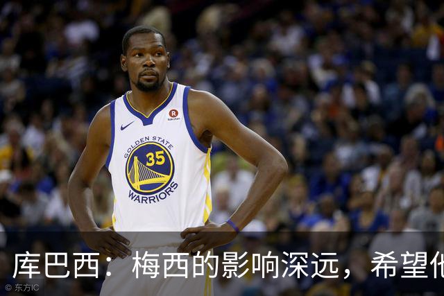 库巴西：梅西的影响深远，希望他永远在球场上活跃