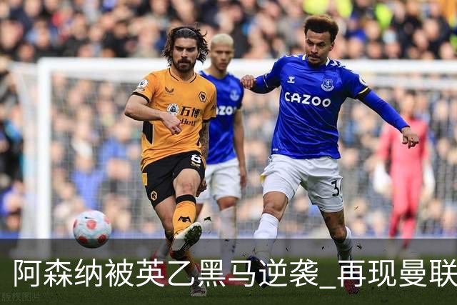 阿森纳被英乙黑马逆袭 再现曼联惨痛教训